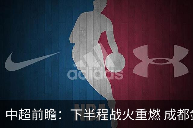 中超前瞻：下半程战火重燃 成都剑指三分申花求反弹