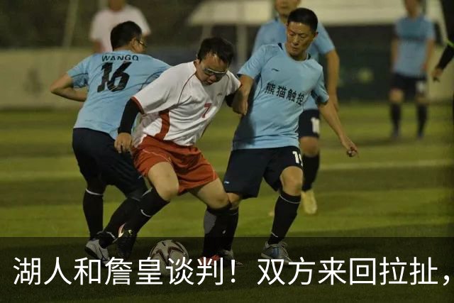 湖人和詹皇谈判！双方来回拉扯，有意14+10顶级中锋，曾要价小里
