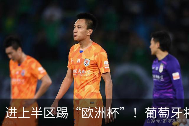 进上半区踢“欧洲杯”！葡萄牙将战克罗地亚 C罗魔笛再相遇